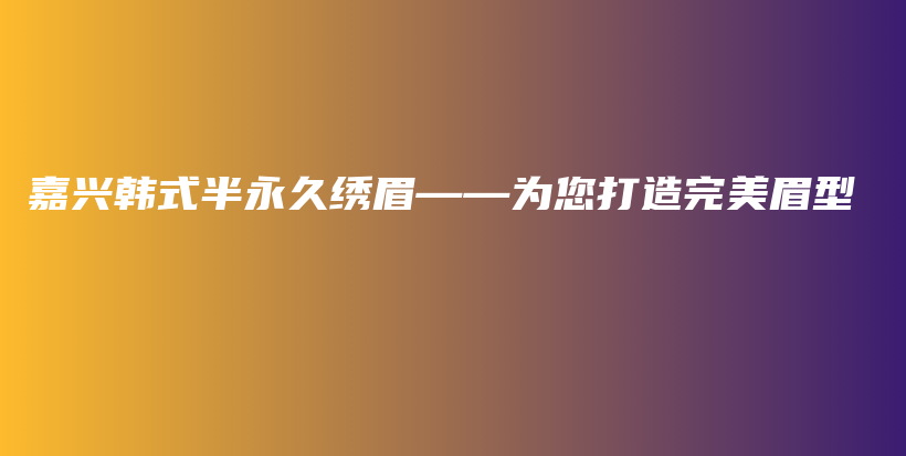 嘉兴韩式半永久绣眉——为您打造完美眉型插图