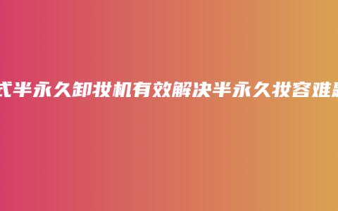 韩式半永久卸妆机有效解决半永久妆容难题