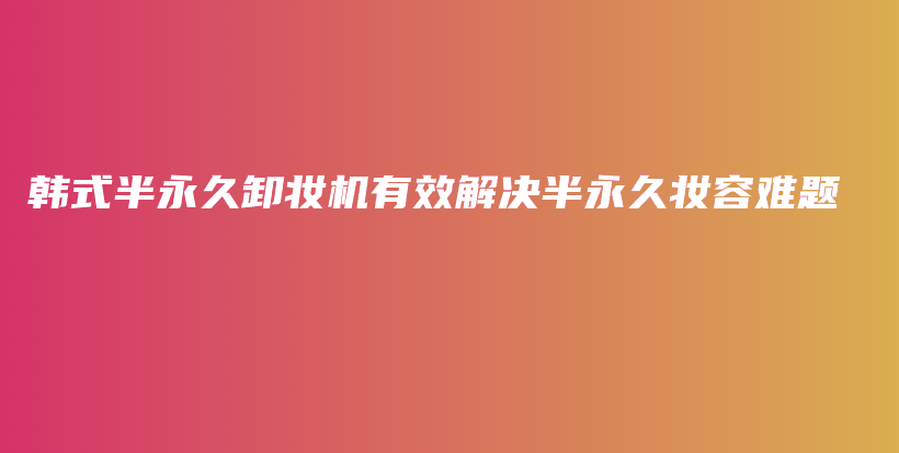 韩式半永久卸妆机有效解决半永久妆容难题插图