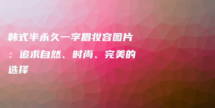 韩式半永久一字眉妆容图片：追求自然、时尚、完美的选择插图