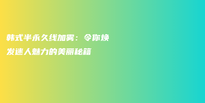 韩式半永久线加雾：令你焕发迷人魅力的美丽秘籍插图