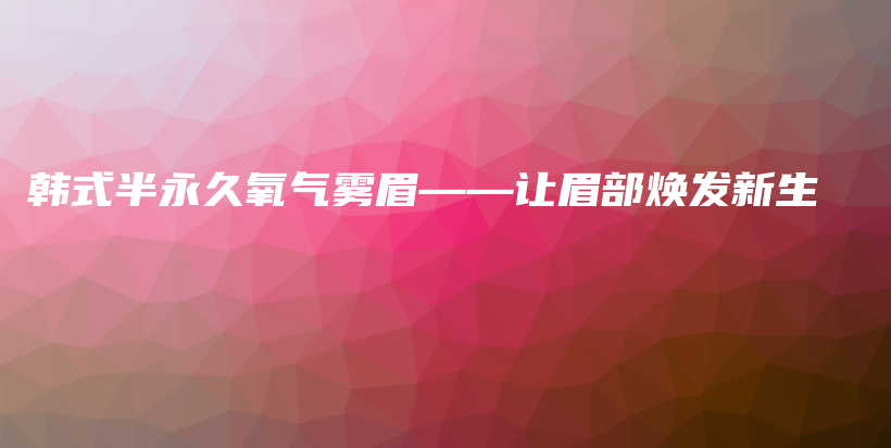 韩式半永久氧气雾眉——让眉部焕发新生插图