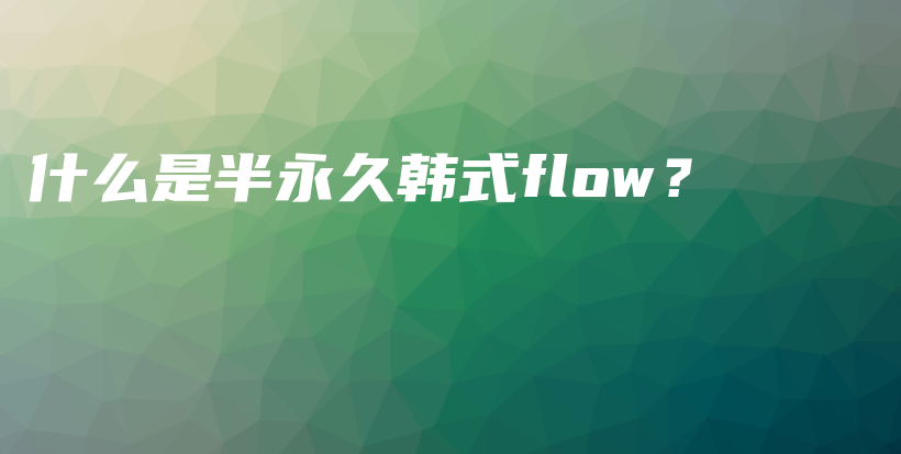 什么是半永久韩式flow？插图