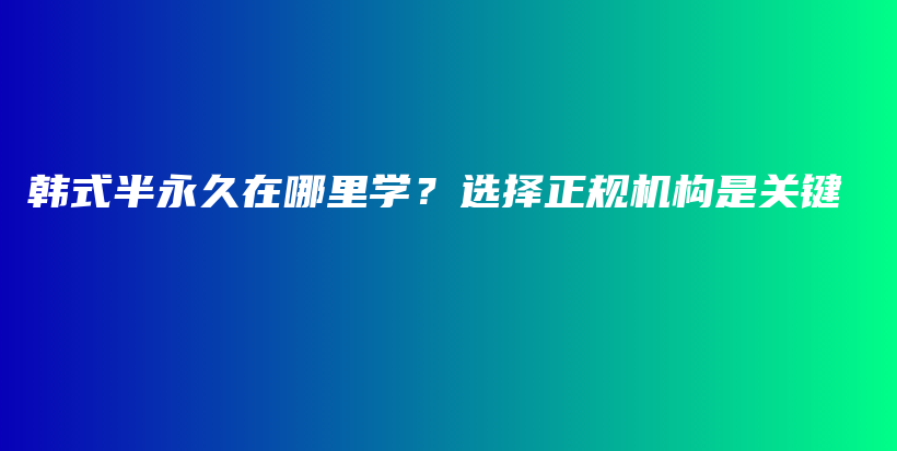 韩式半永久在哪里学？选择正规机构是关键插图