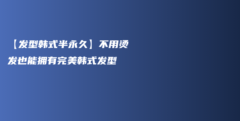 【发型韩式半永久】不用烫发也能拥有完美韩式发型插图