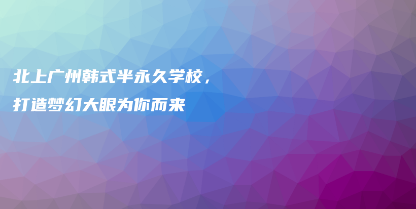 北上广州韩式半永久学校，打造梦幻大眼为你而来插图