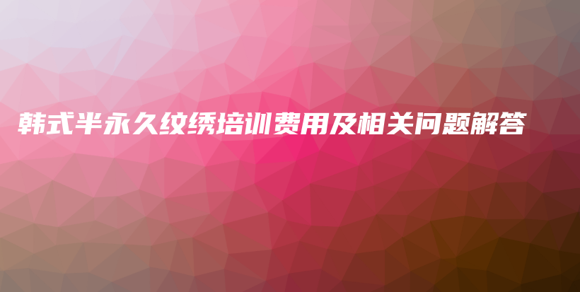 韩式半永久纹绣培训费用及相关问题解答插图