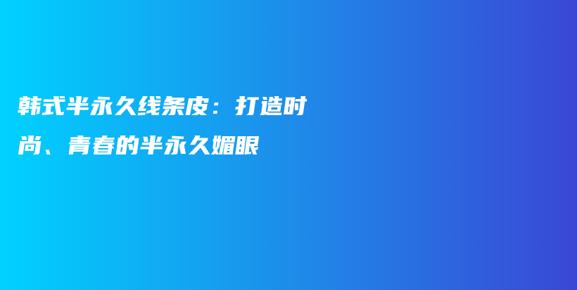 韩式半永久线条皮：打造时尚、青春的半永久媚眼插图