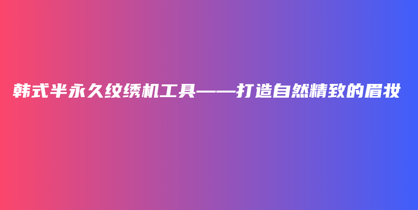 韩式半永久纹绣机工具——打造自然精致的眉妆插图