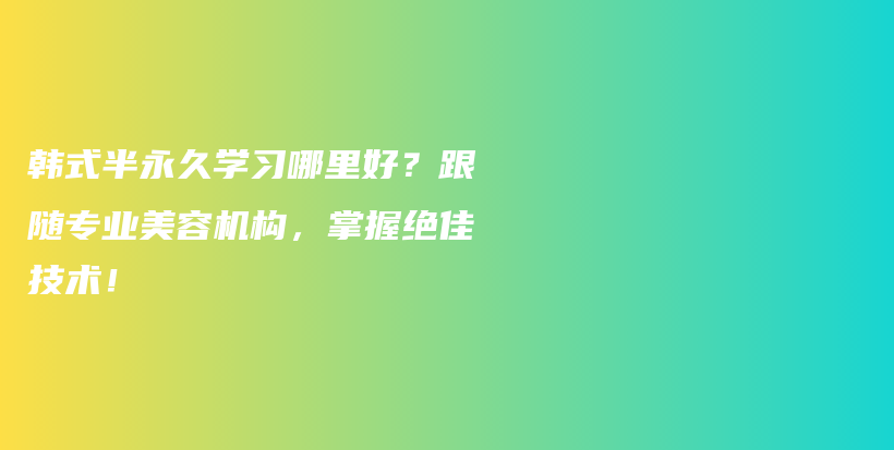 韩式半永久学习哪里好？跟随专业美容机构，掌握绝佳技术！插图