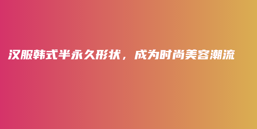 汉服韩式半永久形状，成为时尚美容潮流插图