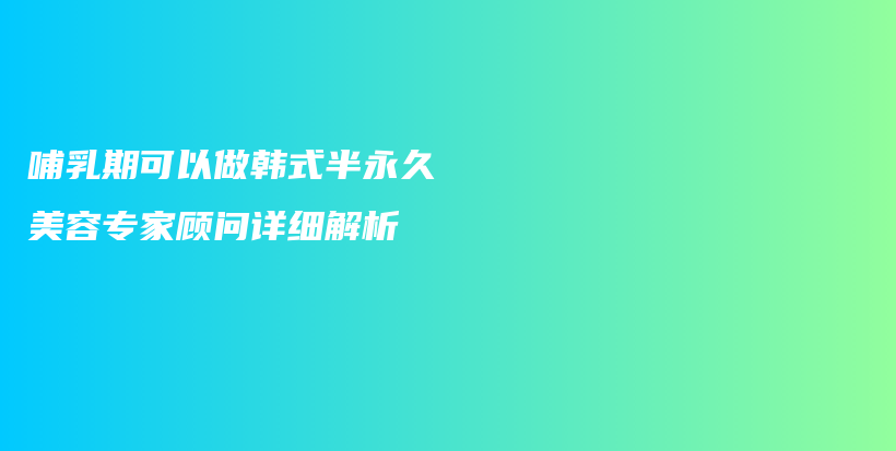 哺乳期可以做韩式半永久 美容专家顾问详细解析插图