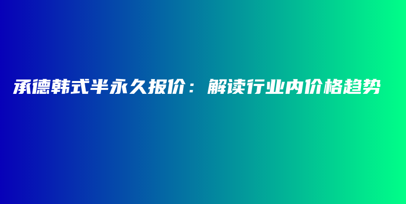 承德韩式半永久报价：解读行业内价格趋势插图