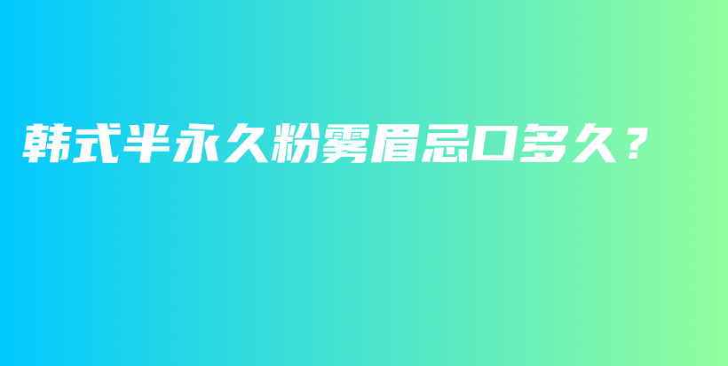 韩式半永久粉雾眉忌口多久？插图