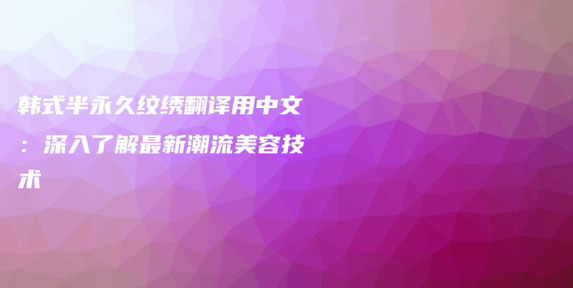 韩式半永久纹绣翻译用中文：深入了解最新潮流美容技术插图