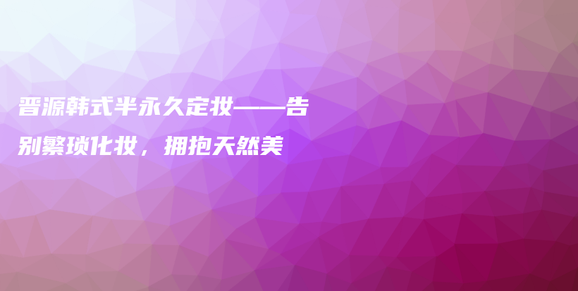 晋源韩式半永久定妆——告别繁琐化妆，拥抱天然美插图