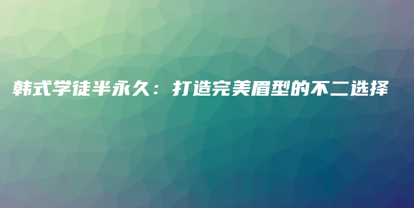 韩式学徒半永久：打造完美眉型的不二选择插图