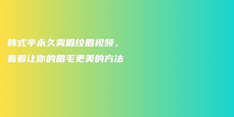 韩式半永久雾眉纹眉视频，看看让你的眉毛更美的方法插图