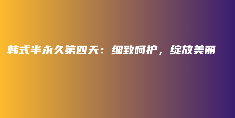 韩式半永久第四天：细致呵护，绽放美丽插图