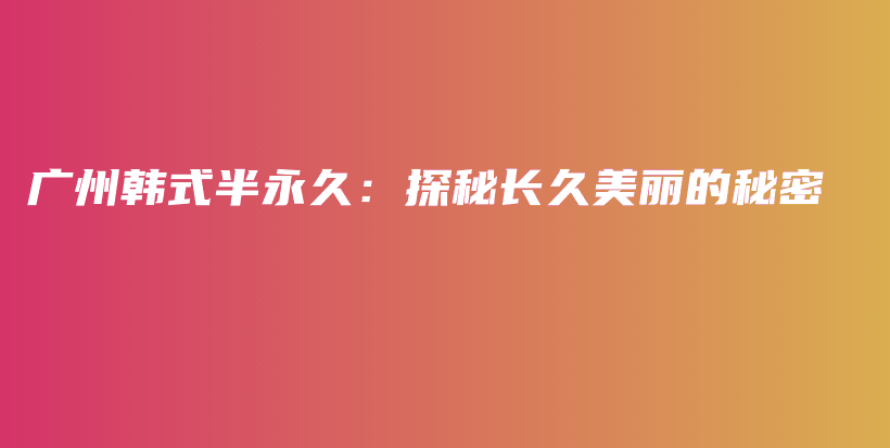 广州韩式半永久：探秘长久美丽的秘密插图