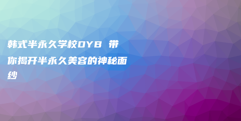 韩式半永久学校DYB 带你揭开半永久美容的神秘面纱插图