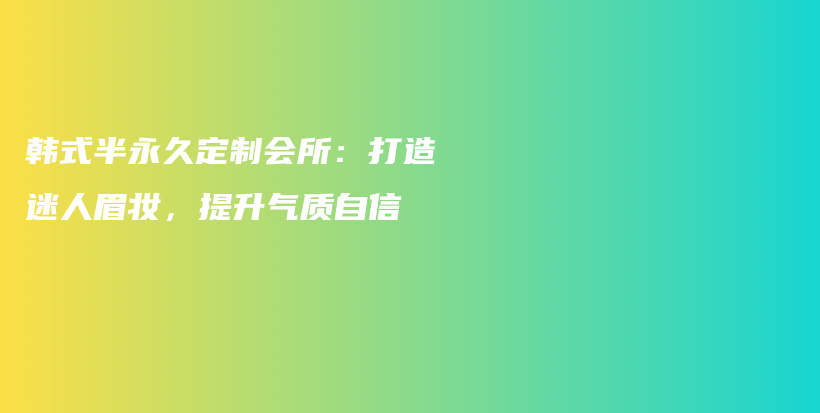 韩式半永久定制会所：打造迷人眉妆，提升气质自信插图