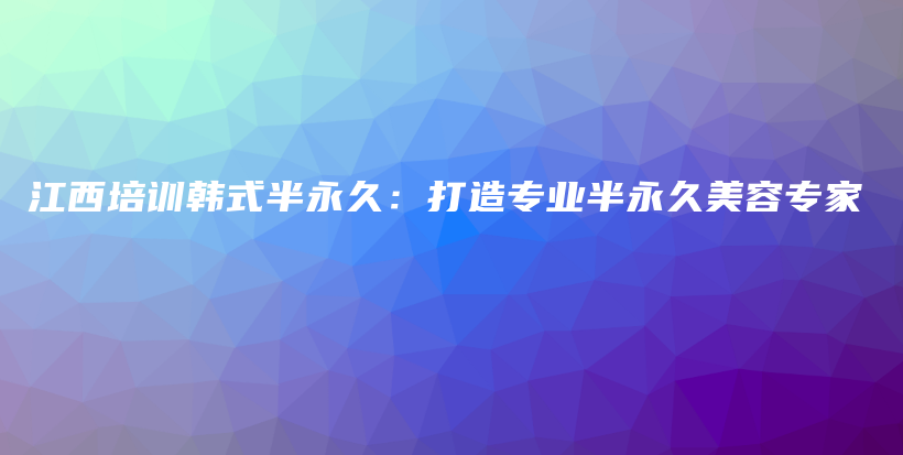 江西培训韩式半永久：打造专业半永久美容专家插图