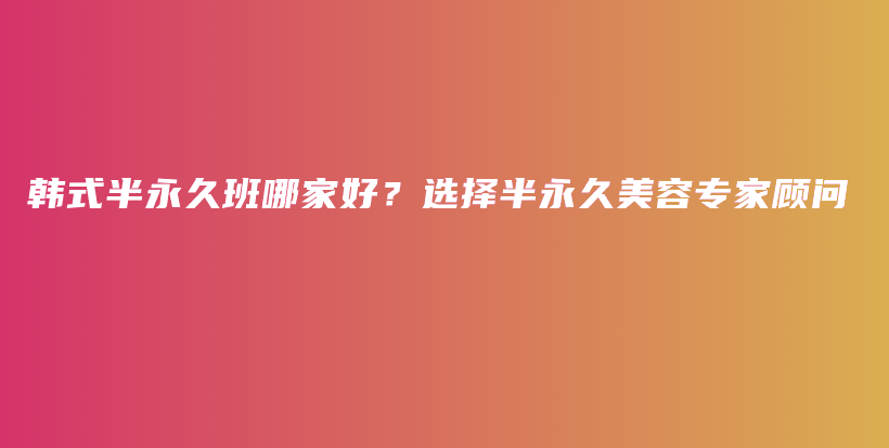 韩式半永久班哪家好？选择半永久美容专家顾问插图