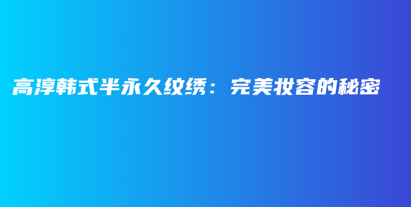 高淳韩式半永久纹绣：完美妆容的秘密插图