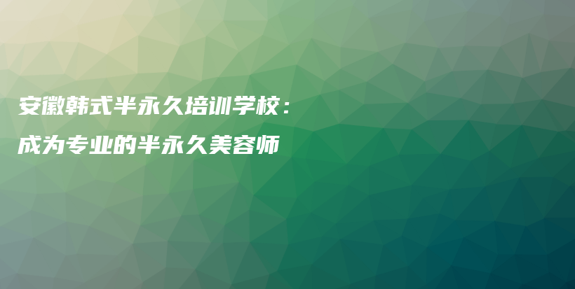 安徽韩式半永久培训学校：成为专业的半永久美容师插图