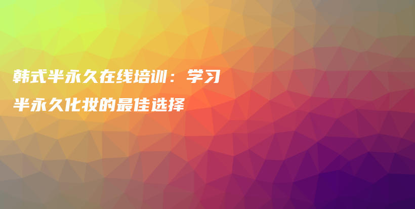 韩式半永久在线培训：学习半永久化妆的最佳选择插图