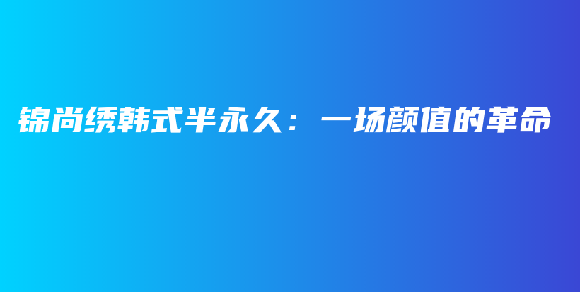 锦尚绣韩式半永久：一场颜值的革命插图