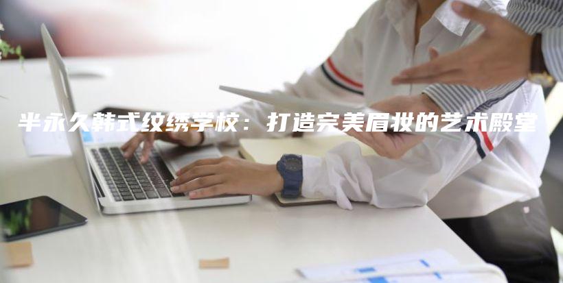 半永久韩式纹绣学校：打造完美眉妆的艺术殿堂插图