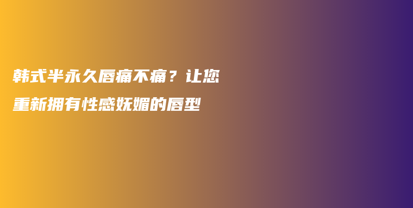 韩式半永久唇痛不痛？让您重新拥有性感妩媚的唇型插图