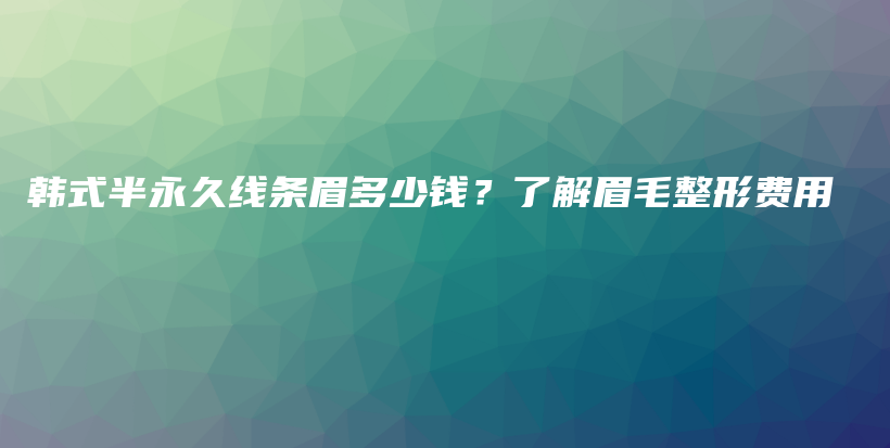 韩式半永久线条眉多少钱？了解眉毛整形费用插图