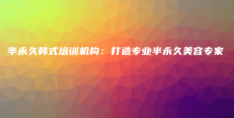 半永久韩式培训机构：打造专业半永久美容专家插图