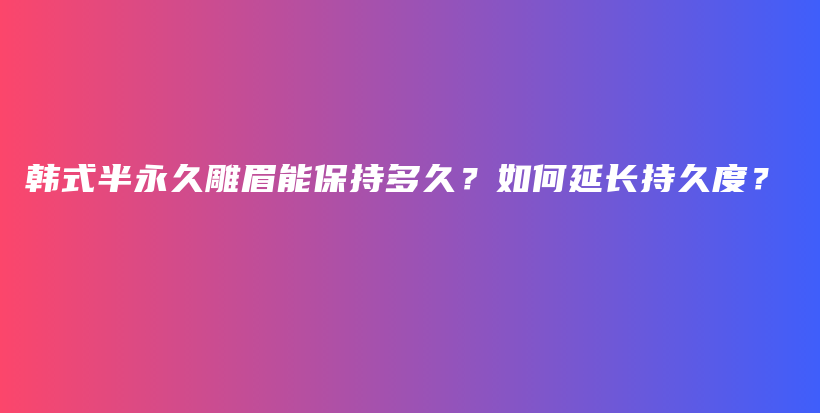 韩式半永久雕眉能保持多久？如何延长持久度？插图