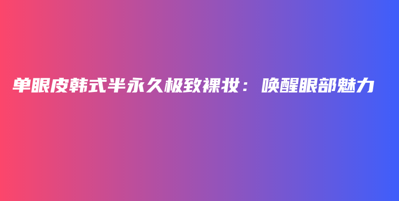 单眼皮韩式半永久极致裸妆：唤醒眼部魅力插图