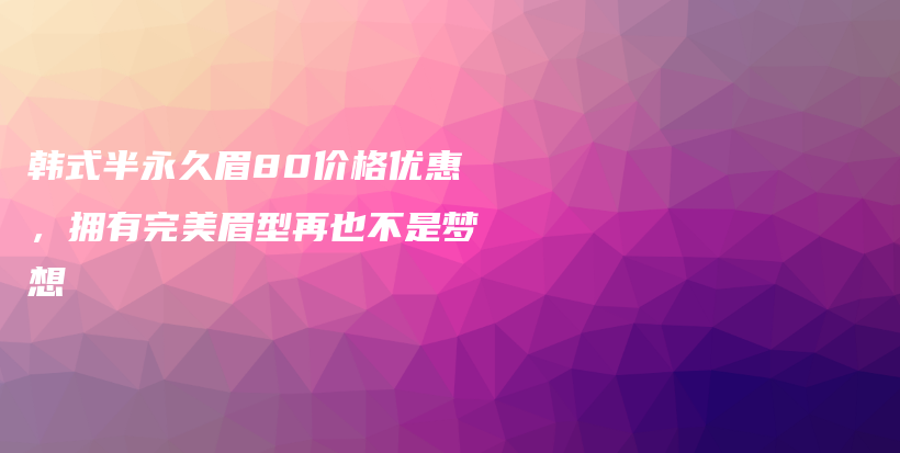 韩式半永久眉80价格优惠，拥有完美眉型再也不是梦想插图