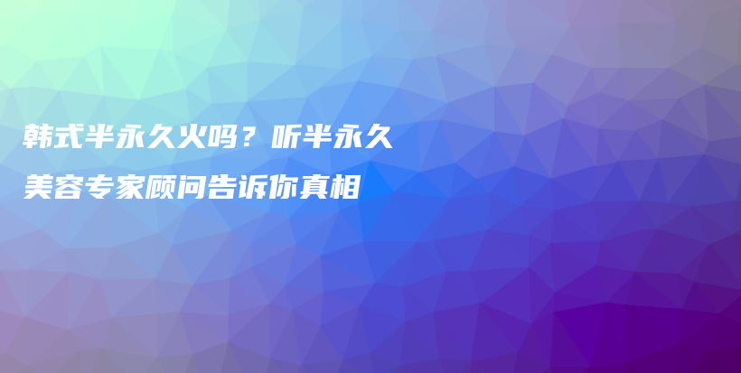 韩式半永久火吗？听半永久美容专家顾问告诉你真相插图