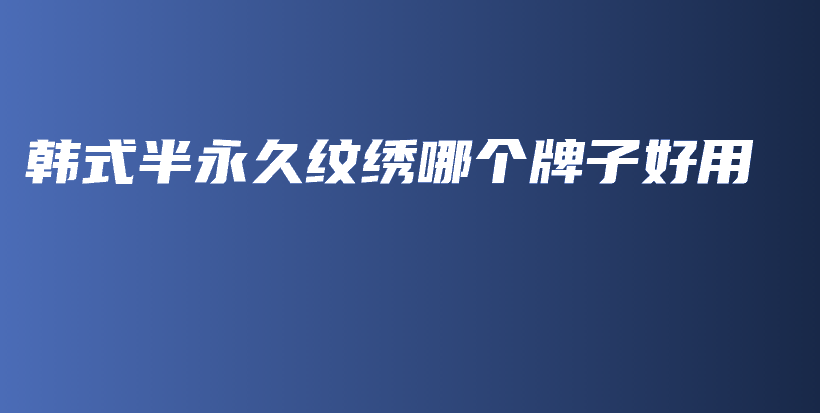 韩式半永久纹绣哪个牌子好用插图