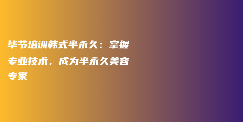 毕节培训韩式半永久：掌握专业技术，成为半永久美容专家插图