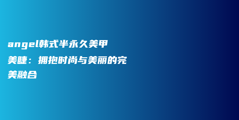 angel韩式半永久美甲美睫：拥抱时尚与美丽的完美融合插图