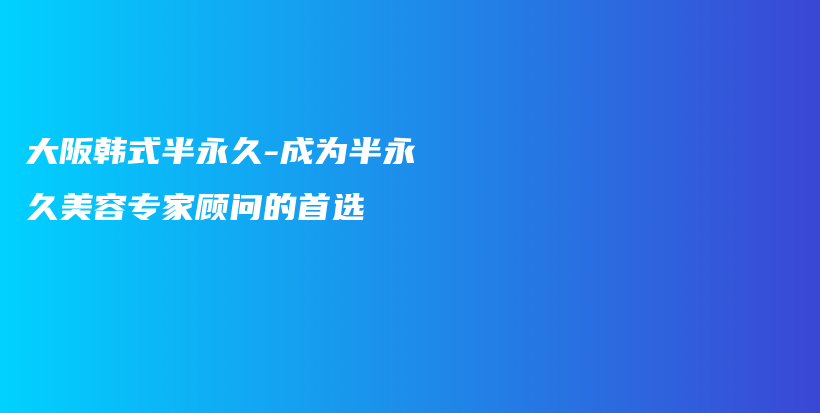 大阪韩式半永久-成为半永久美容专家顾问的首选插图