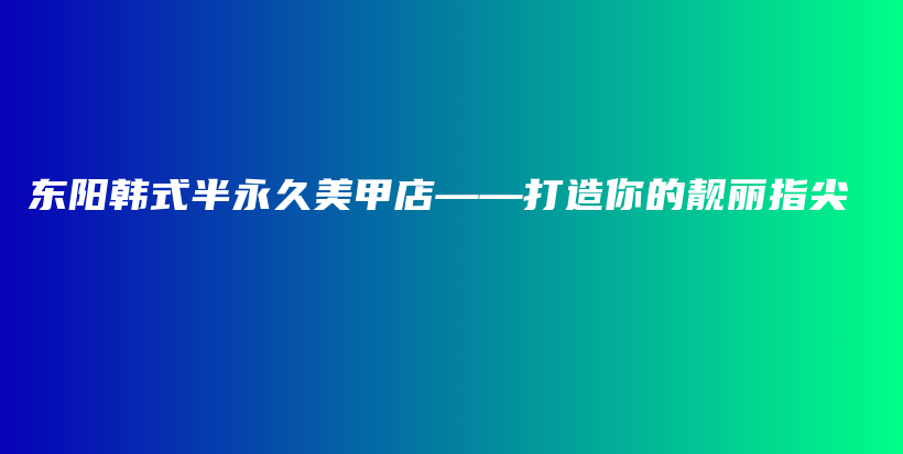 东阳韩式半永久美甲店——打造你的靓丽指尖插图