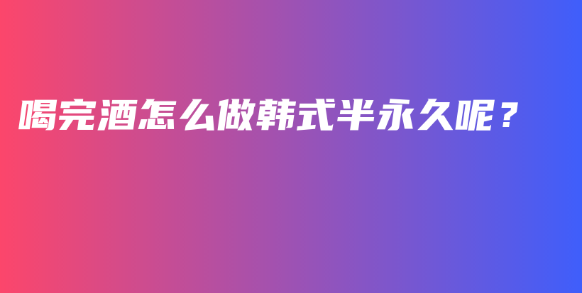 喝完酒怎么做韩式半永久呢？插图