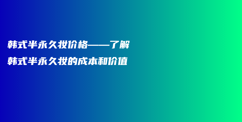 韩式半永久妆价格——了解韩式半永久妆的成本和价值插图