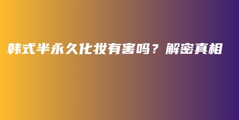 韩式半永久化妆有害吗？解密真相插图