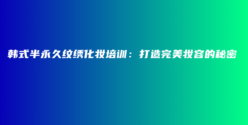 韩式半永久纹绣化妆培训：打造完美妆容的秘密插图