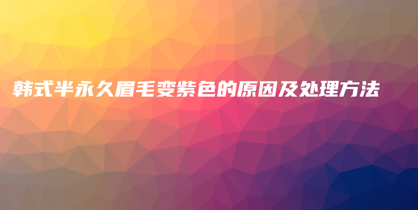 韩式半永久眉毛变紫色的原因及处理方法插图